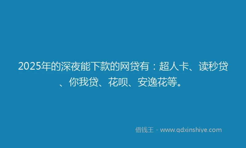 2025年的深夜能下款的网贷有：超人卡、读秒贷、你我贷、花呗、安逸花等。