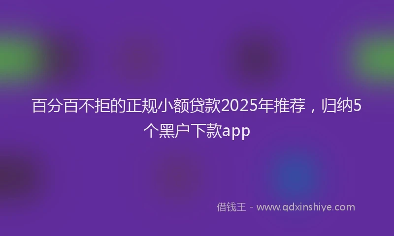 百分百不拒的正规小额贷款2025年推荐，归纳5个黑户下款app