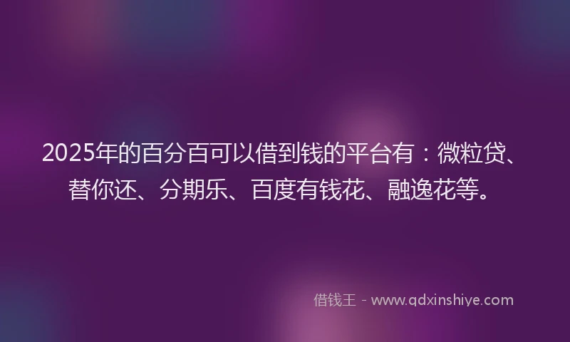 2025年的百分百可以借到钱的平台有：微粒贷、替你还、分期乐、百度有钱花、融逸花等。