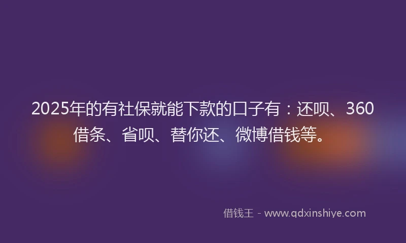 2025年的有社保就能下款的口子有：还呗、360借条、省呗、替你还、微博借钱等。