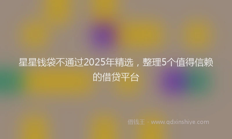 星星钱袋不通过2025年精选，整理5个值得信赖的借贷平台
