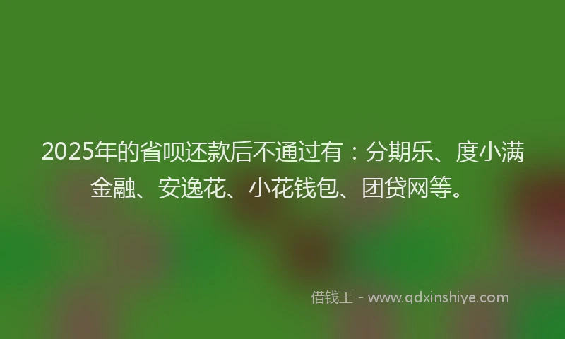 2025年的省呗还款后不通过有：分期乐、度小满金融、安逸花、小花钱包、团贷网等。