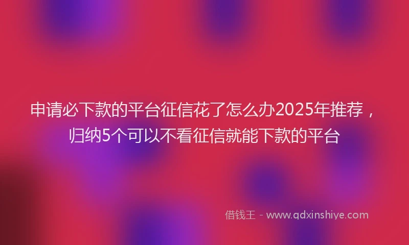 申请必下款的平台征信花了怎么办2025年推荐，归纳5个可以不看征信就能下款的平台