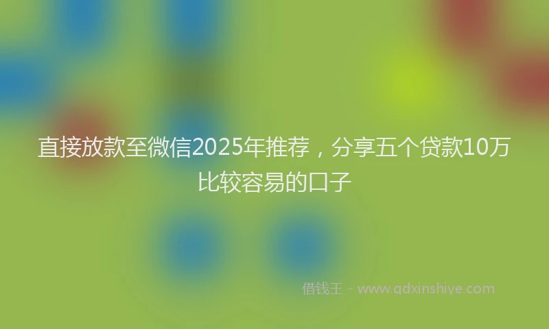 直接放款至微信2025年推荐，分享五个贷款10万比较容易的口子