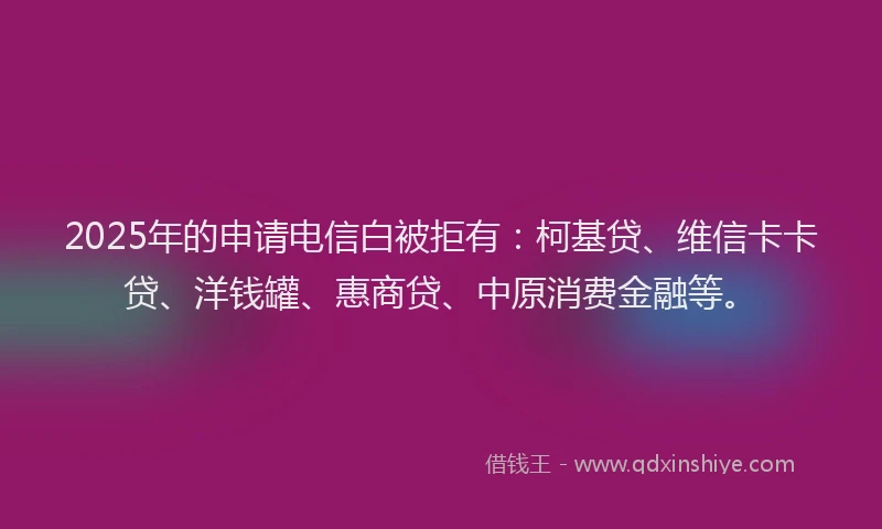 2025年的申请电信白被拒有：柯基贷、维信卡卡贷、洋钱罐、惠商贷、中原消费金融等。