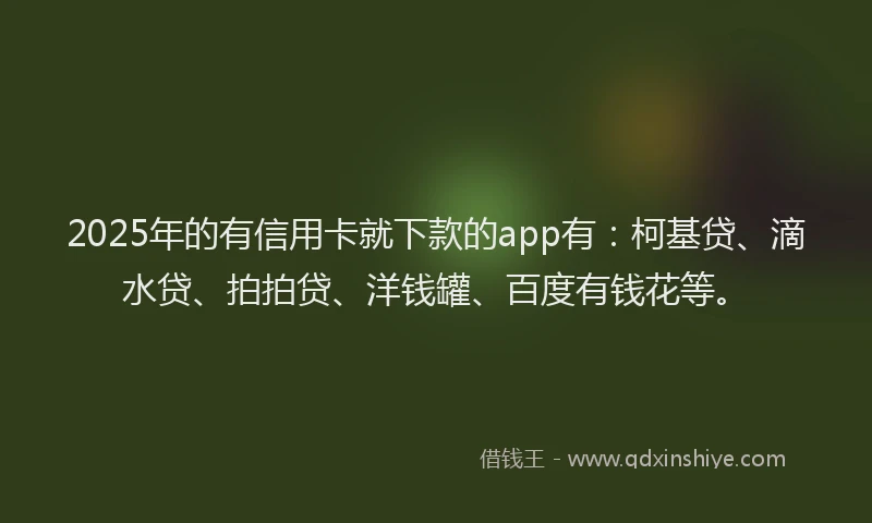 2025年的有信用卡就下款的app有：柯基贷、滴水贷、拍拍贷、洋钱罐、百度有钱花等。