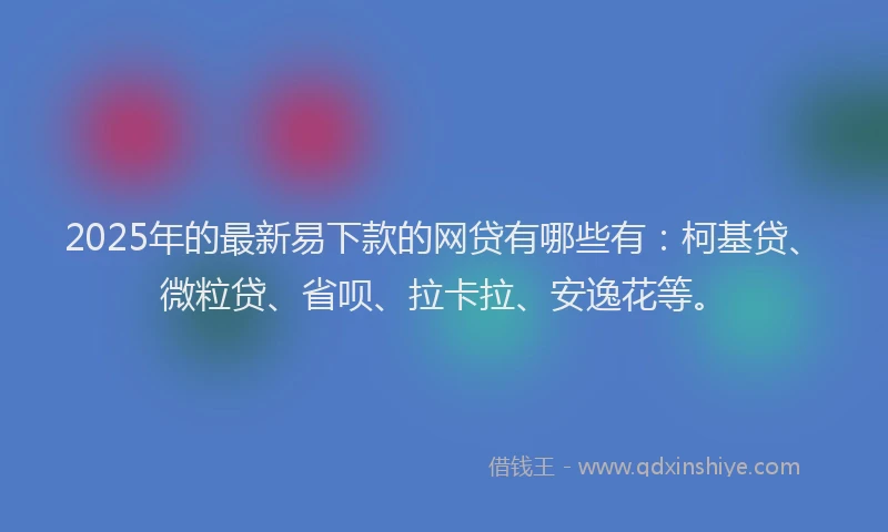 2025年的最新易下款的网贷有哪些有：柯基贷、微粒贷、省呗、拉卡拉、安逸花等。