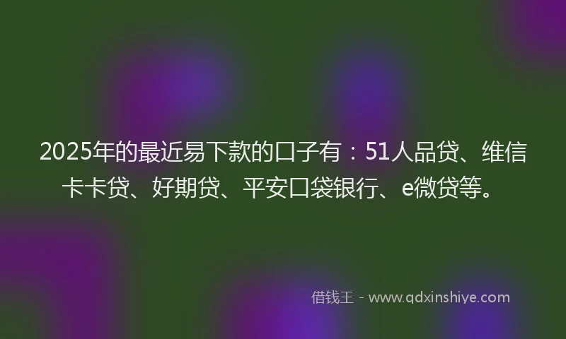 2025年的最近易下款的口子有：51人品贷、维信卡卡贷、好期贷、平安口袋银行、e微贷等。