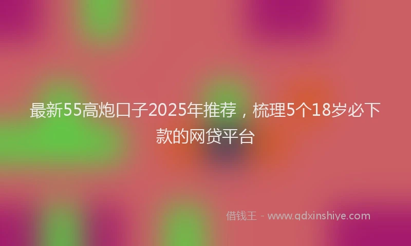 最新55高炮口子2025年推荐，梳理5个18岁必下款的网贷平台