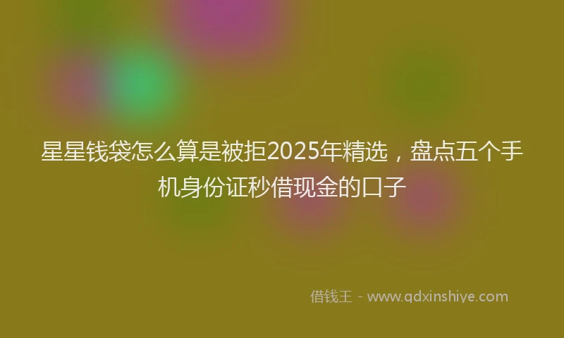 星星钱袋怎么算是被拒2025年精选，盘点五个手机身份证秒借现金的口子