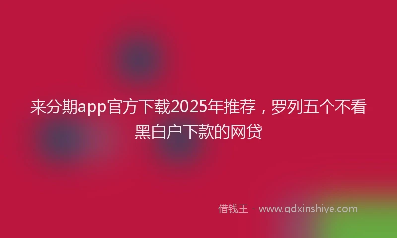 来分期app官方下载2025年推荐，罗列五个不看黑白户下款的网贷