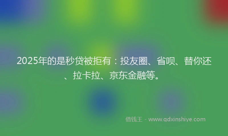 2025年的是秒贷被拒有：投友圈、省呗、替你还、拉卡拉、京东金融等。