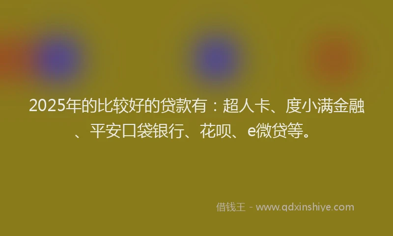 2025年的比较好的贷款有：超人卡、度小满金融、平安口袋银行、花呗、e微贷等。