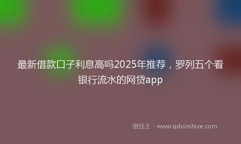 最新借款口子利息高吗2025年推荐，罗列五个看银行流水的网贷app