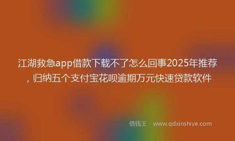 江湖救急app借款下载不了怎么回事2025年推荐，归纳五个支付宝花呗逾期万元快速贷款软件