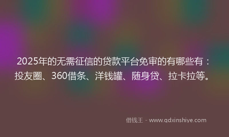 2025年的无需征信的贷款平台免审的有哪些有：投友圈、360借条、洋钱罐、随身贷、拉卡拉等。