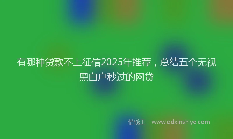 有哪种贷款不上征信2025年推荐，总结五个无视黑白户秒过的网贷