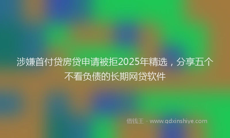 涉嫌首付贷房贷申请被拒2025年精选，分享五个不看负债的长期网贷软件