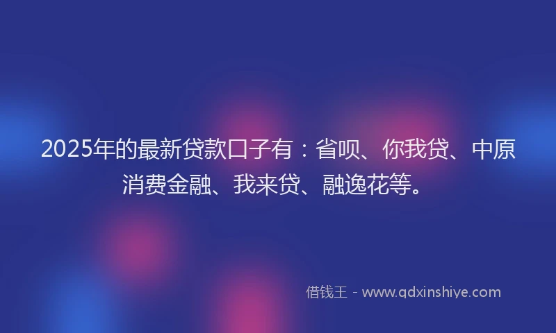 2025年的最新贷款口子有：省呗、你我贷、中原消费金融、我来贷、融逸花等。