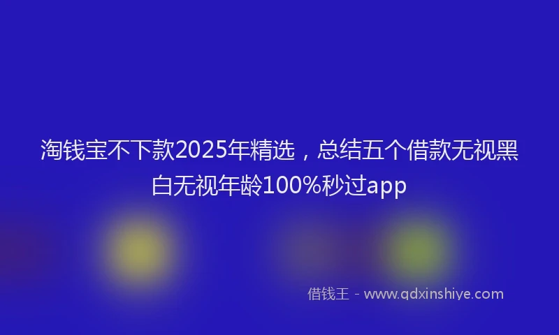 淘钱宝不下款2025年精选，总结五个借款无视黑白无视年龄100%秒过app