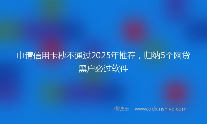 申请信用卡秒不通过2025年推荐，归纳5个网贷黑户必过软件