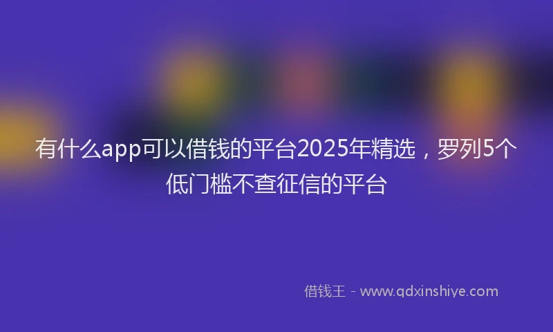 有什么app可以借钱的平台2025年精选，罗列5个低门槛不查征信的平台