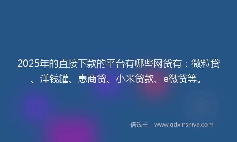2025年的直接下款的平台有哪些网贷有：微粒贷、洋钱罐、惠商贷、小米贷款、e微贷等。