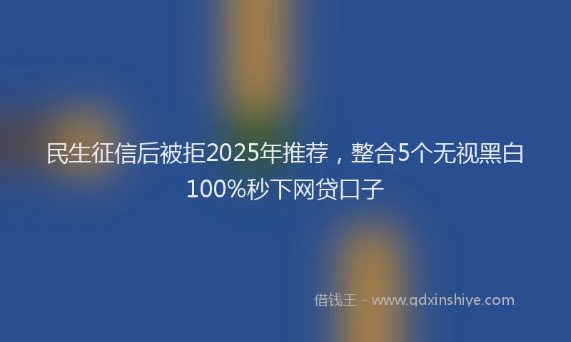 民生征信后被拒2025年推荐，整合5个无视黑白100%秒下网贷口子