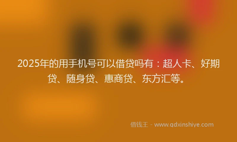 2025年的用手机号可以借贷吗有：超人卡、好期贷、随身贷、惠商贷、东方汇等。