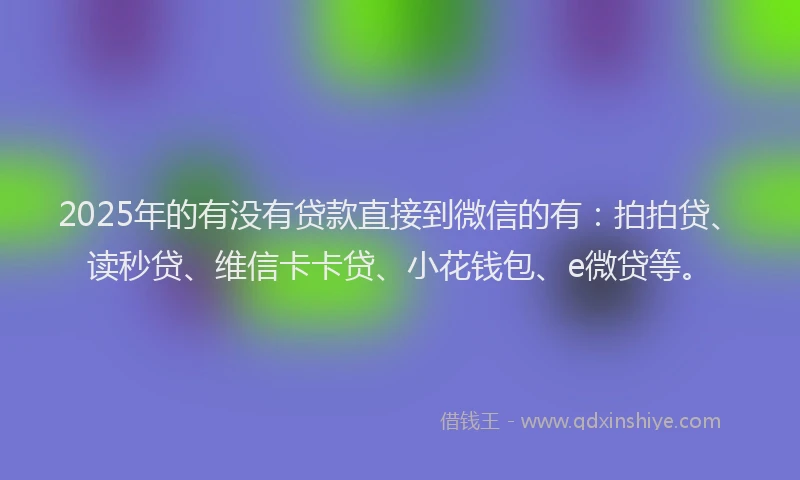 2025年的有没有贷款直接到微信的有：拍拍贷、读秒贷、维信卡卡贷、小花钱包、e微贷等。