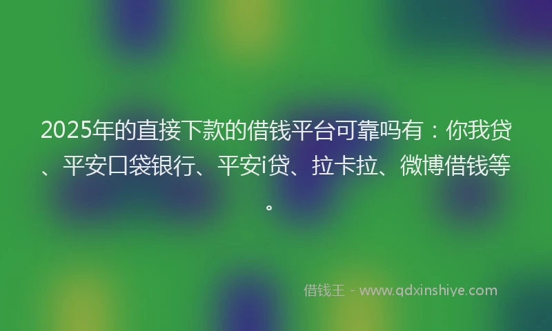 2025年的直接下款的借钱平台可靠吗有：你我贷、平安口袋银行、平安i贷、拉卡拉、微博借钱等。