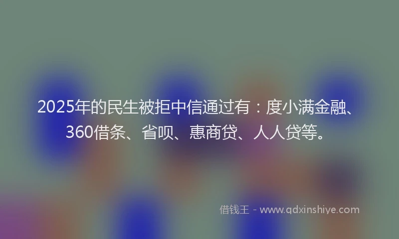 2025年的民生被拒中信通过有：度小满金融、360借条、省呗、惠商贷、人人贷等。