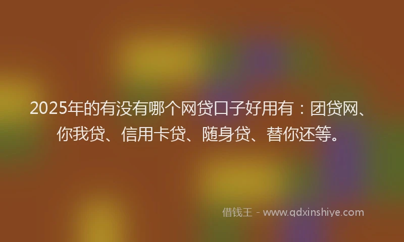 2025年的有没有哪个网贷口子好用有：团贷网、你我贷、信用卡贷、随身贷、替你还等。