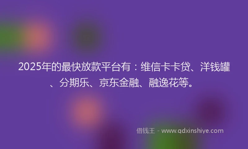 2025年的最快放款平台有：维信卡卡贷、洋钱罐、分期乐、京东金融、融逸花等。