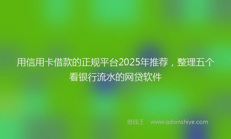 用信用卡借款的正规平台2025年推荐，整理五个看银行流水的网贷软件