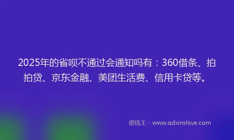 2025年的省呗不通过会通知吗有：360借条、拍拍贷、京东金融、美团生活费、信用卡贷等。