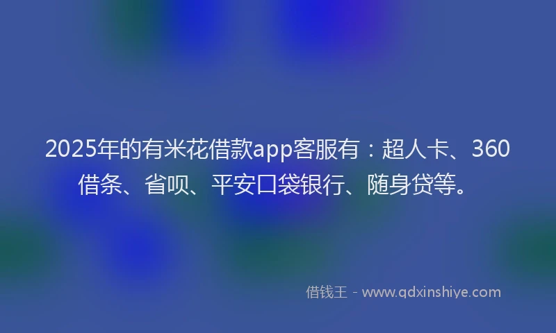 2025年的有米花借款app客服有：超人卡、360借条、省呗、平安口袋银行、随身贷等。