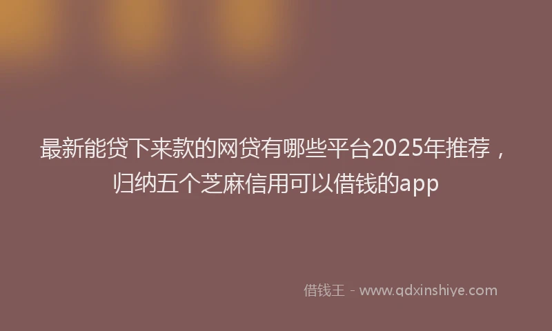 最新能贷下来款的网贷有哪些平台2025年推荐，归纳五个芝麻信用可以借钱的app