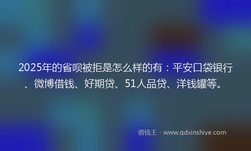 2025年的省呗被拒是怎么样的有：平安口袋银行、微博借钱、好期贷、51人品贷、洋钱罐等。