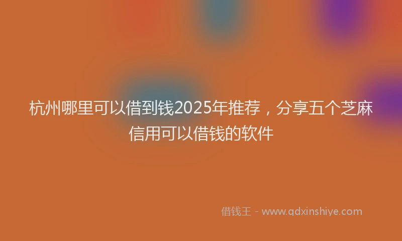 杭州哪里可以借到钱2025年推荐，分享五个芝麻信用可以借钱的软件