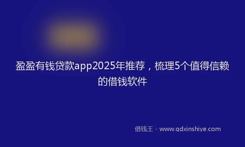 盈盈有钱贷款app2025年推荐，梳理5个值得信赖的借钱软件