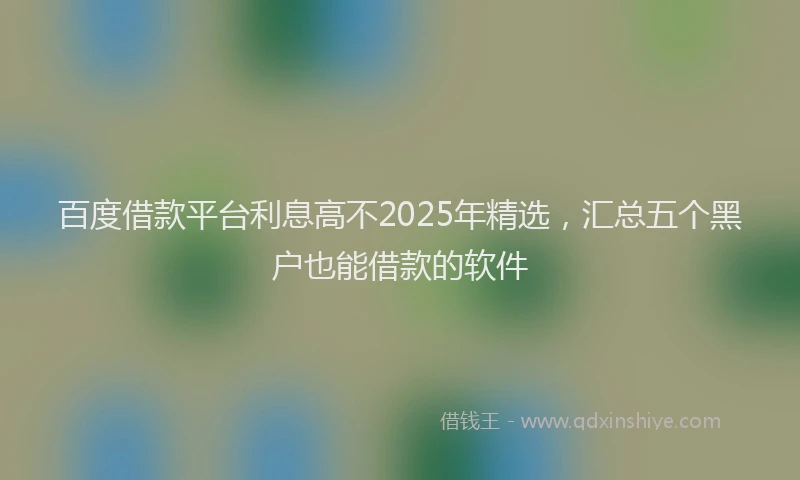 百度借款平台利息高不2025年精选，汇总五个黑户也能借款的软件