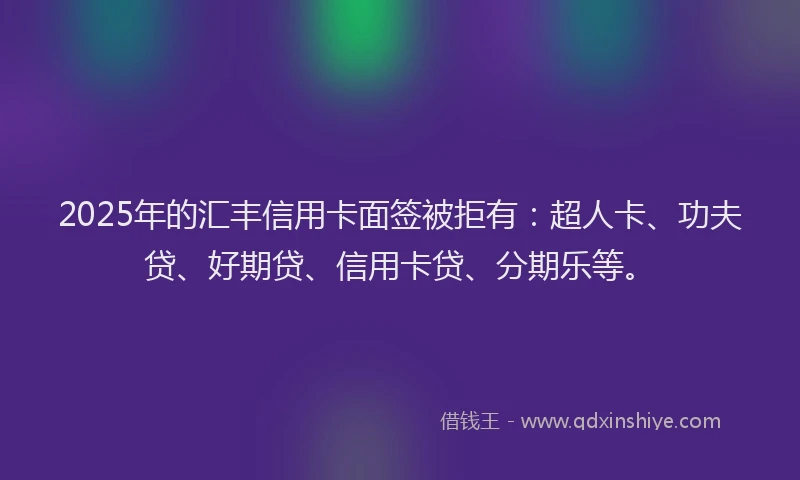 2025年的汇丰信用卡面签被拒有：超人卡、功夫贷、好期贷、信用卡贷、分期乐等。