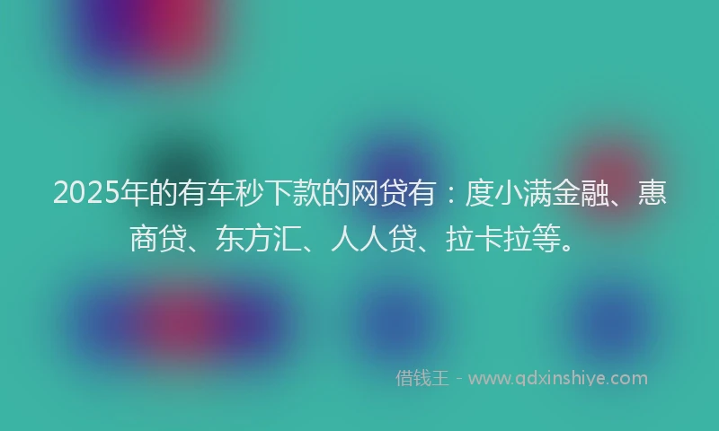 2025年的有车秒下款的网贷有：度小满金融、惠商贷、东方汇、人人贷、拉卡拉等。
