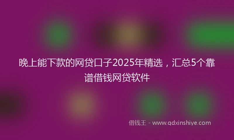 晚上能下款的网贷口子2025年精选，汇总5个靠谱借钱网贷软件