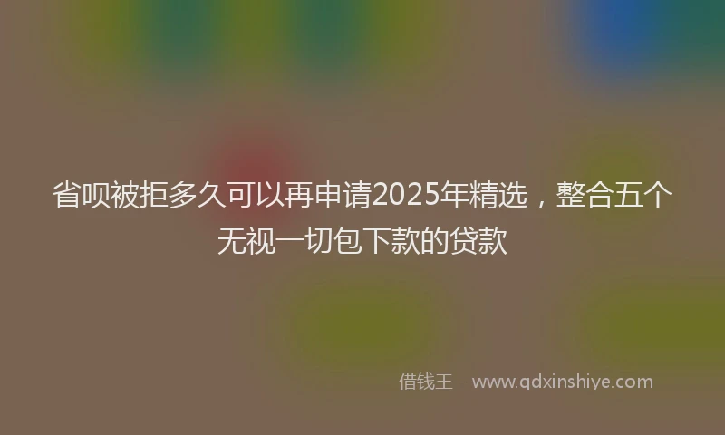 省呗被拒多久可以再申请2025年精选，整合五个无视一切包下款的贷款