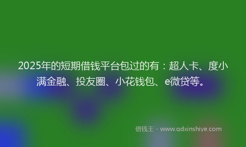 2025年的短期借钱平台包过的有：超人卡、度小满金融、投友圈、小花钱包、e微贷等。