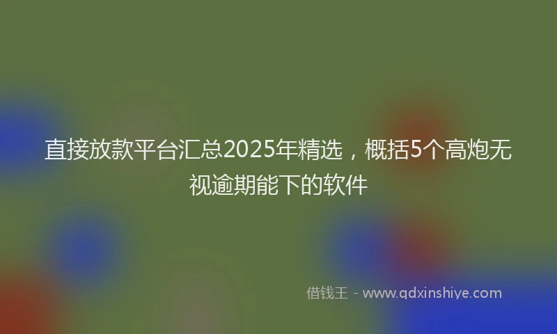 直接放款平台汇总2025年精选，概括5个高炮无视逾期能下的软件