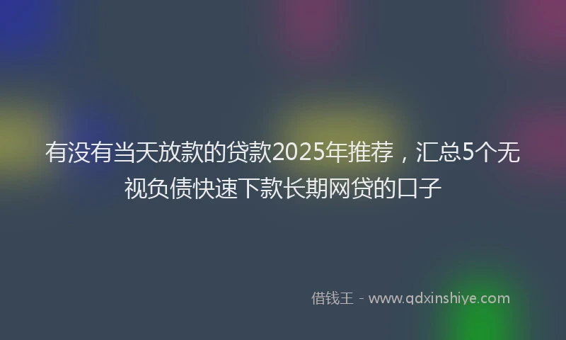 有没有当天放款的贷款2025年推荐，汇总5个无视负债快速下款长期网贷的口子