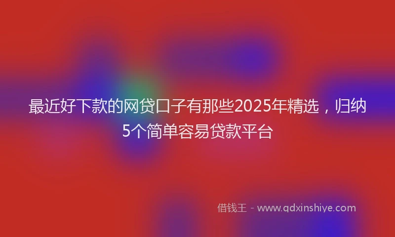 最近好下款的网贷口子有那些2025年精选，归纳5个简单容易贷款平台